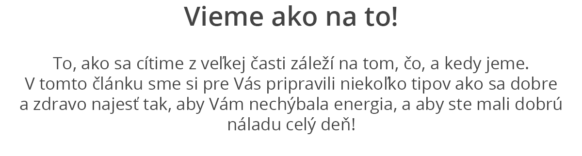 Víme jak na to!  To jak se cítíme z velké části záleží na tom, co a kdy jíme. V tomto článku jsme si pro Vás připravili několik tipů jak se dobře a zdravě najíst tak, aby Vám nechyběla energie a abyste měla dobrou náladu po celý den! 